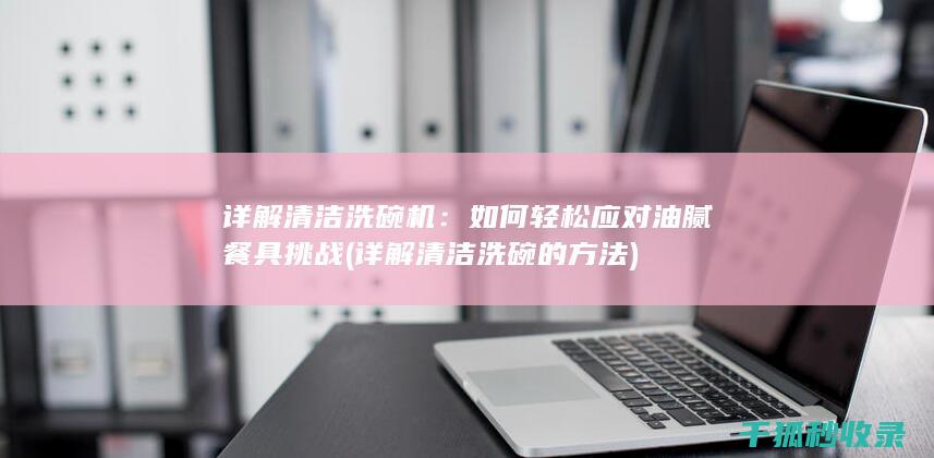 详解清洁洗碗机：如何轻松应对油腻餐具挑战 (详解清洁洗碗的方法)