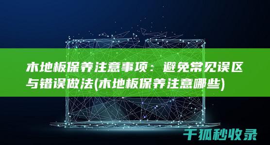 木地板保养注意事项：避免常见误区与错误做法 (木地板保养注意哪些)