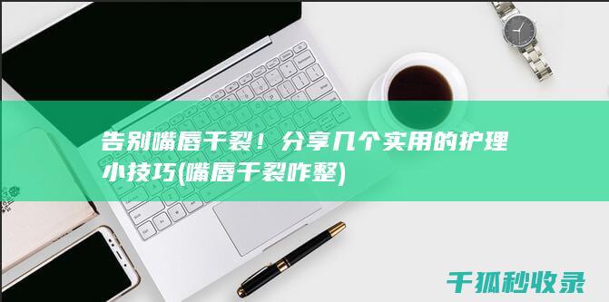 告别嘴唇干裂！分享几个实用的护理小技巧 (嘴唇干裂咋整)