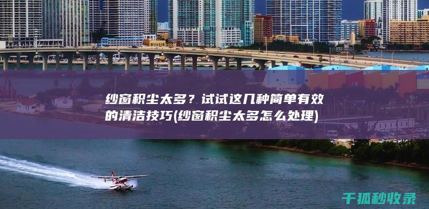 纱窗积尘太多？试试这几种简单有效的清洁技巧 (纱窗积尘太多怎么处理)