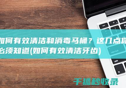 如何有效清洁和消毒马桶？这几点你必须知道 (如何有效清洁牙齿)
