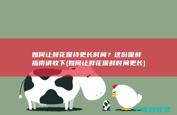如何让鲜花保持更长时间？这份保鲜指南请收下 (如何让鲜花保鲜时间更长)