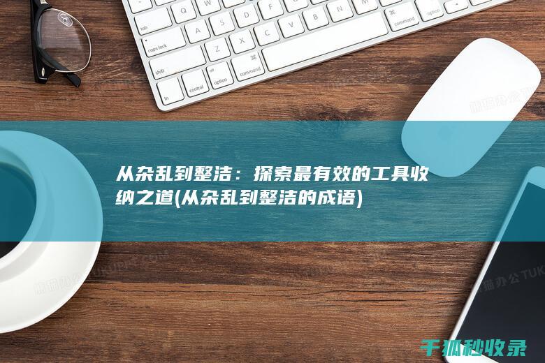 从杂乱到整洁：探索最有效的工具收纳之道 (从杂乱到整洁的成语)