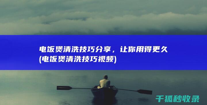 电饭煲清洗技巧分享，让你用得更久 (电饭煲清洗技巧视频)