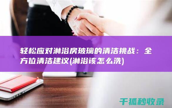 轻松应对淋浴房玻璃的清洁挑战：全方位清洁建议 (淋浴该怎么洗)