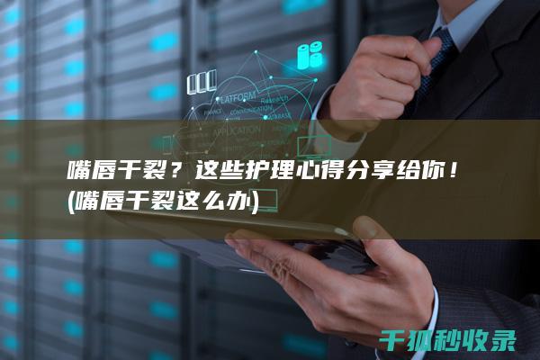 嘴唇干裂？这些护理心得分享给你！ (嘴唇干裂这么办)