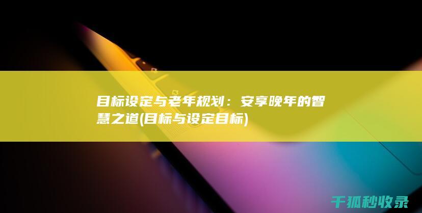 目标设定与老年规划：安享晚年的智慧之道 (目标与设定目标)