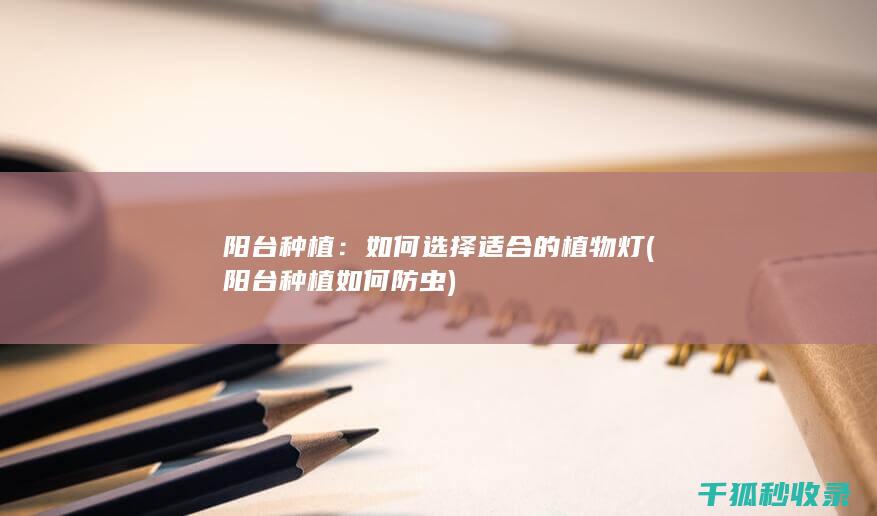 阳台种植：如何选择适合的植物灯 (阳台种植如何防虫)