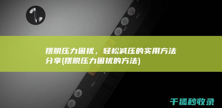摆脱压力困扰，轻松减压的实用方法分享 (摆脱压力困扰的方法)