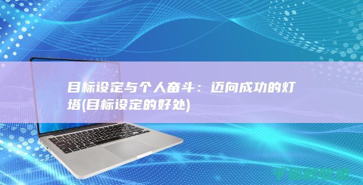 目标设定与个人奋斗：迈向成功的灯塔 (目标设定的好处)