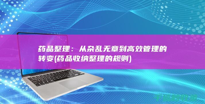 药品整理：从杂乱无章到高效管理的转变 (药品收纳整理的规则)