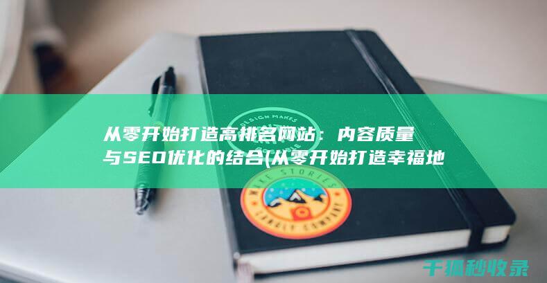 从零开始打造高排名网站：内容质量与SEO优化的结合 (从零开始打造幸福地球村)