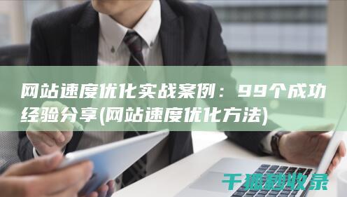 网站速度优化实战案例：99个成功经验分享 (网站速度优化方法)