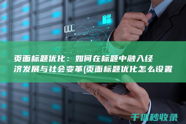 页面标题优化：如何在标题中融入经济发展与社会变革 (页面标题优化怎么设置)