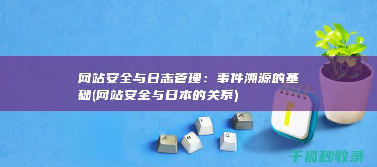 网站安全与日志管理：事件溯源的基础 (网站安全与日本的关系)