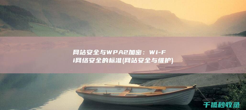 网站安全与WPA2加密：Wi-Fi网络安全的标准 (网站安全与维护)