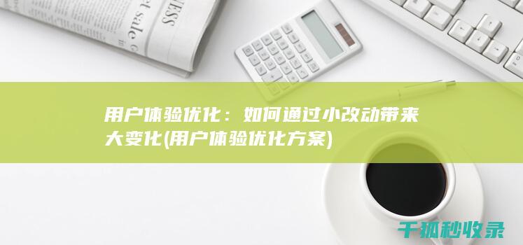 用户体验优化：如何通过小改动带来大变化 (用户体验优化方案)