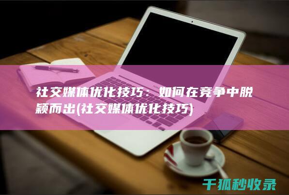 社交媒体优化技巧：如何在竞争中脱颖而出 (社交媒体优化技巧)