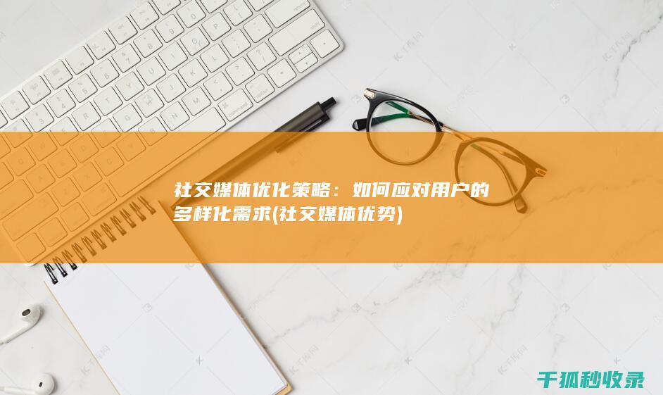社交媒体优化策略：如何应对用户的多样化需求 (社交媒体优势)