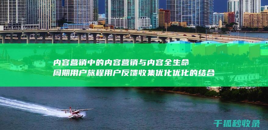 内容营销中的内容营销与内容全生命周期用户旅程用户反馈收集优化优化的结合 (内容营销中的内容选择十分重要)