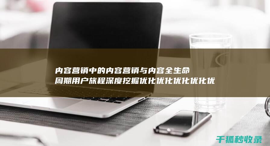 内容营销中的内容营销与内容全生命周期用户旅程深度挖掘优化优化优化优化优化优化优化优化的结合 (内容营销中的内容是指什么?)