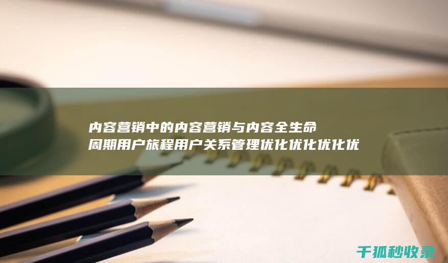 内容营销中的内容营销与内容全生命周期用户旅程用户关系管理优化优化优化优化优化优化优化优化优化优化的结合 (内容营销中的内容选择十分重要)