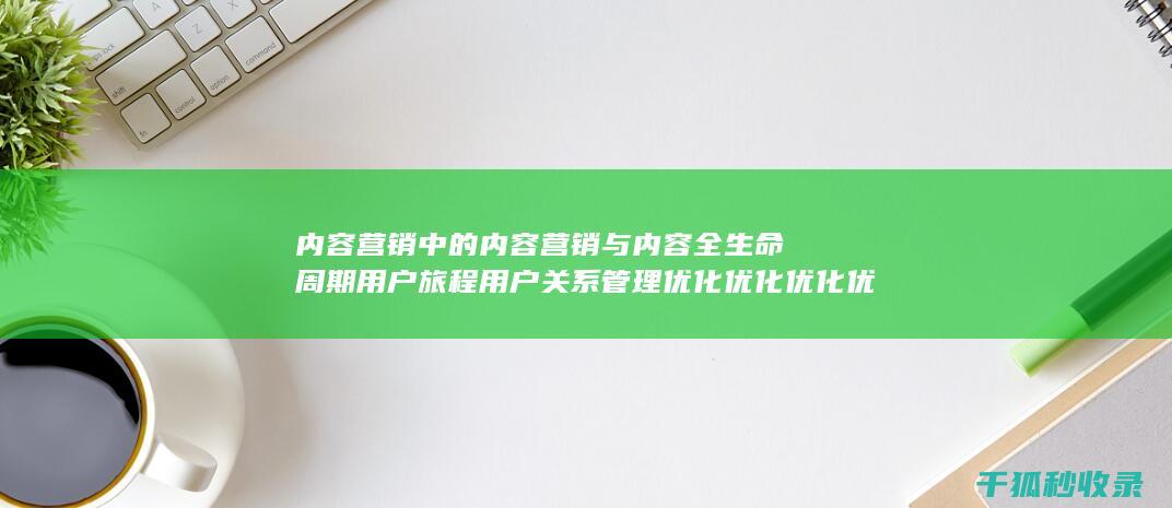 内容营销中的内容营销与内容全生命周期用户旅程用户关系管理优化优化优化优化优化优化优化优化优化优化优化优化优化优化优化优化优化的结合 (内容营销中的内容选择十分重要)
