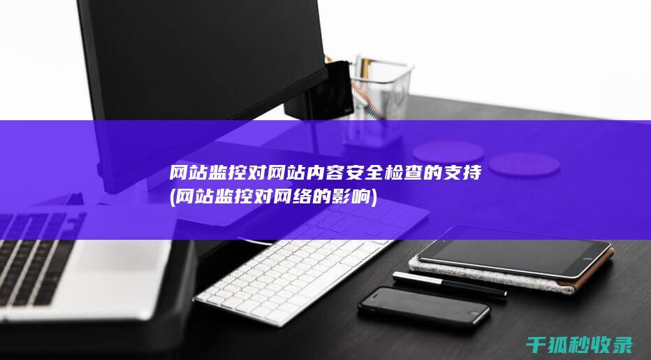 网站监控对网站内容安全检查的支持 (网站监控对网络的影响)