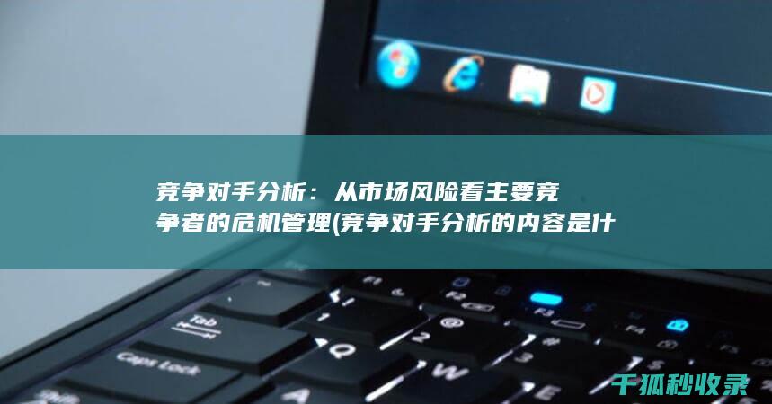 竞争对手分析：从市场风险看主要竞争者的危机管理 (竞争对手分析的内容是什么)