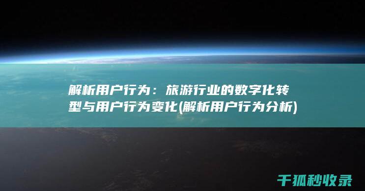 解析用户行为：旅游行业的数字化转型与用户行为变化 (解析用户行为分析)