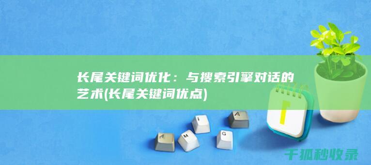 长尾关键词优化：与搜索引擎对话的艺术 (长尾关键词优点)