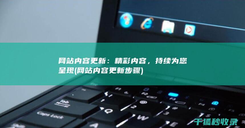 网站内容更新：精彩内容，持续为您呈现 (网站内容更新步骤)