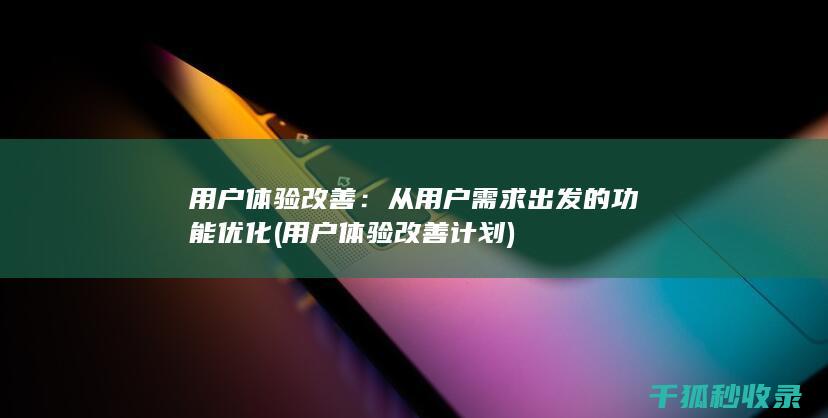 用户体验改善：从用户需求出发的功能优化 (用户体验改善计划)