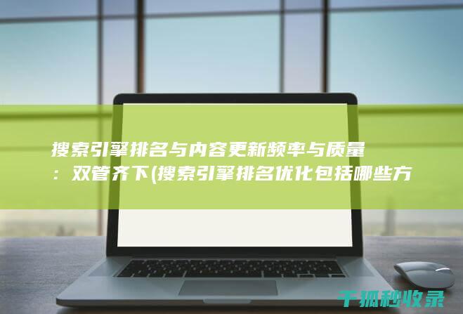 搜索引擎排名与内容更新频率与质量：双管齐下 (搜索引擎排名优化包括哪些方面?)