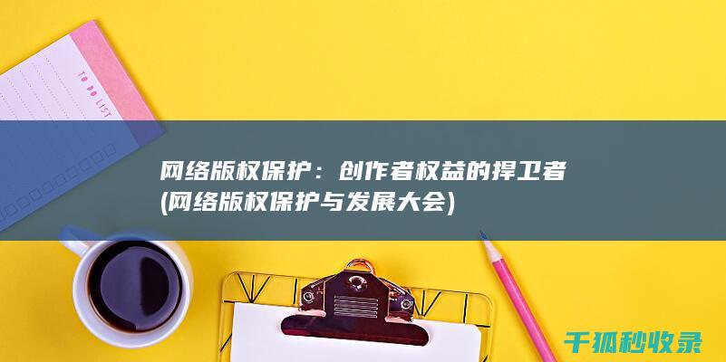 网络版权保护：创作者权益的捍卫者 (网络版权保护与发展大会)