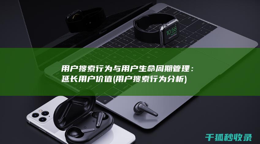用户搜索行为与用户生命周期管理：延长用户价值 (用户搜索行为分析)
